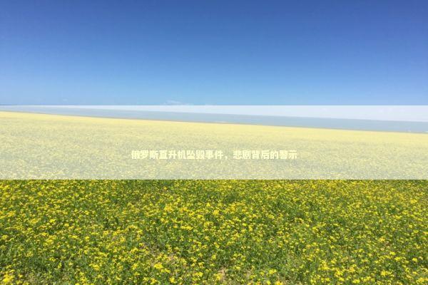 俄罗斯直升机坠毁事件，悲剧背后的警示