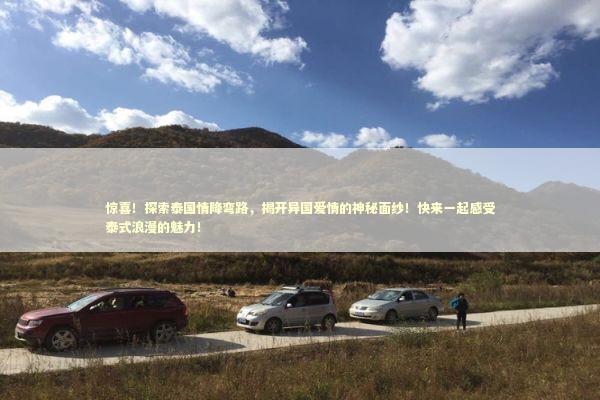 惊喜！探索泰国情降弯路，揭开异国爱情的神秘面纱！快来一起感受泰式浪漫的魅力！