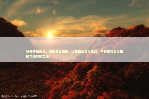 揭开神秘面纱，感谢泰国情降，让我重拾幸福生活！不看绝对会后悔的情感救赎之旅