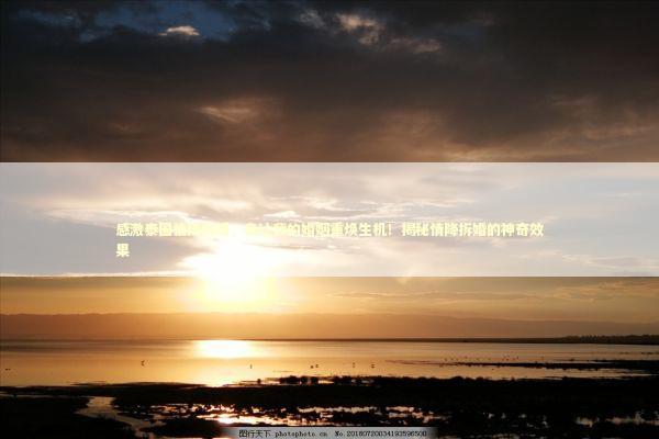 感激泰国情降拆婚，竟让我的婚姻重焕生机！揭秘情降拆婚的神奇效果