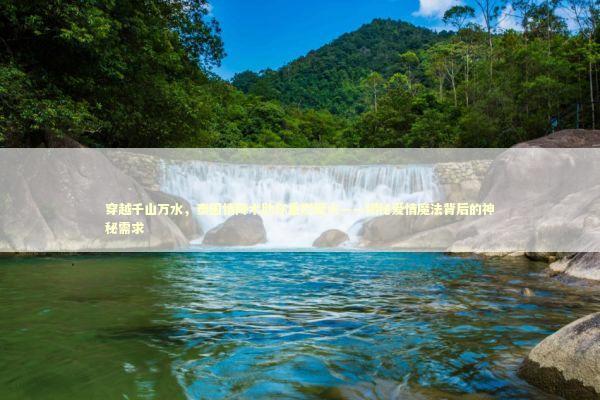 穿越千山万水，泰国情降术助你重燃爱火——揭秘爱情魔法背后的神秘需求