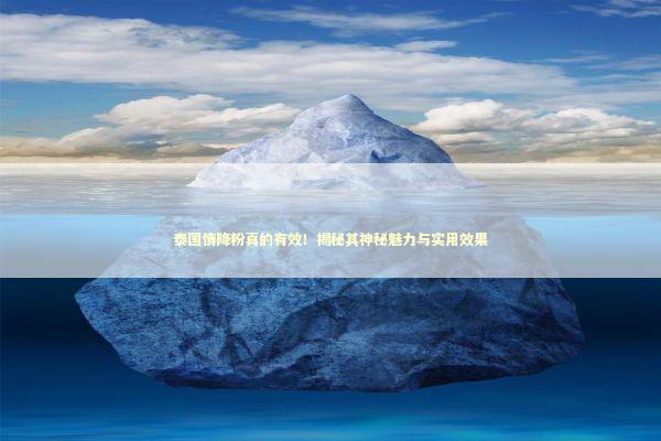 泰国情降粉真的有效！揭秘其神秘魅力与实用效果