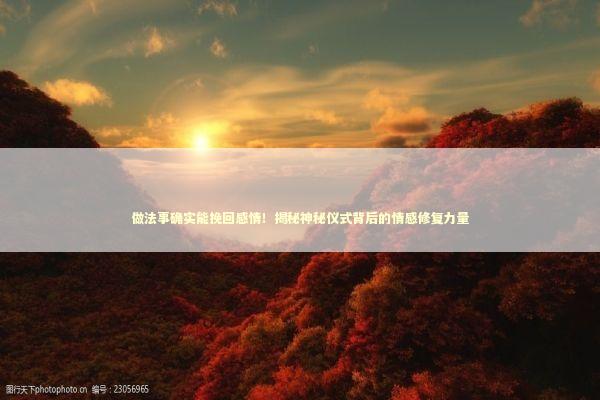 做法事确实能挽回感情！揭秘神秘仪式背后的情感修复力量