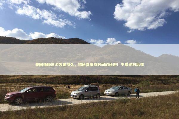 泰国情降法术效果持久，揭秘其维持时间的秘密！不看绝对后悔