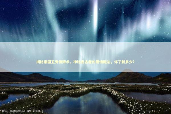 揭秘泰国五鬼情降术，神秘而古老的爱情魔法，你了解多少？