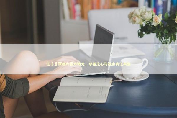 江旻憓获赠六百万港元，慈善之心与社会责任共融