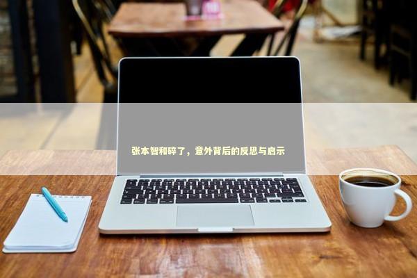 张本智和碎了，意外背后的反思与启示