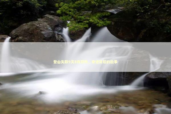 登山失联9天8夜获救，奇迹背后的故事