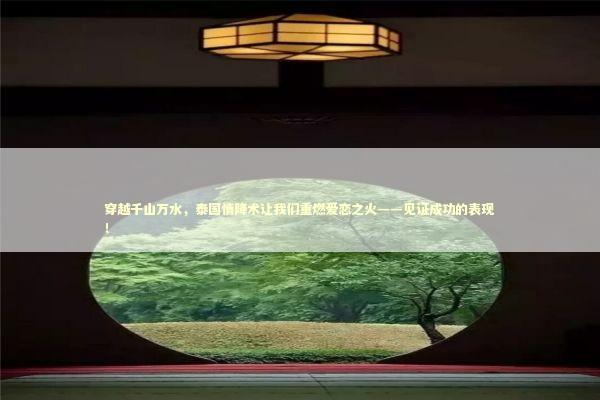 穿越千山万水，泰国情降术让我们重燃爱恋之火——见证成功的表现！