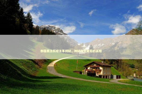 泰国黑法拆婚法事揭秘，神秘仪式背后的真相