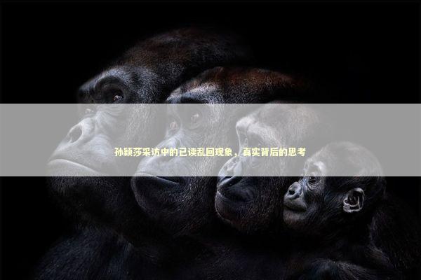 孙颖莎采访中的已读乱回现象，真实背后的思考
