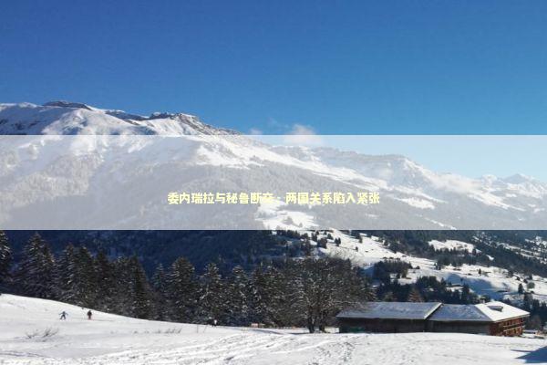 委内瑞拉与秘鲁断交，两国关系陷入紧张