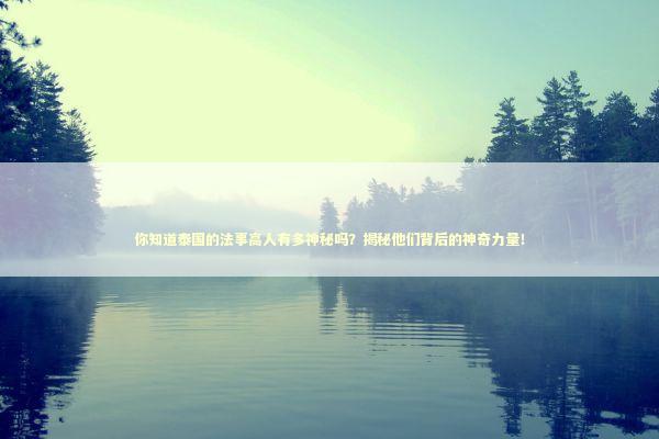 你知道泰国的法事高人有多神秘吗？揭秘他们背后的神奇力量！
