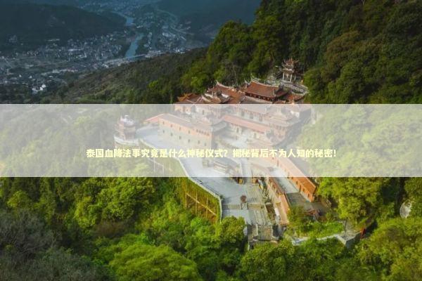 泰国血降法事究竟是什么神秘仪式？揭秘背后不为人知的秘密！