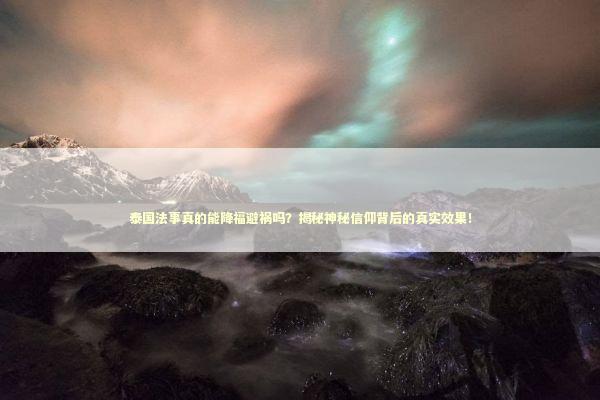 泰国法事真的能降福避祸吗？揭秘神秘信仰背后的真实效果！
