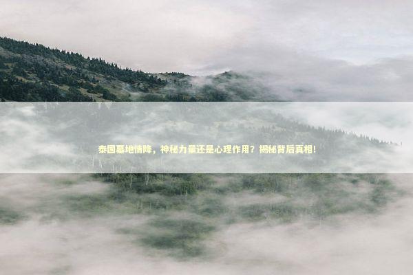 泰国墓地情降，神秘力量还是心理作用？揭秘背后真相！
