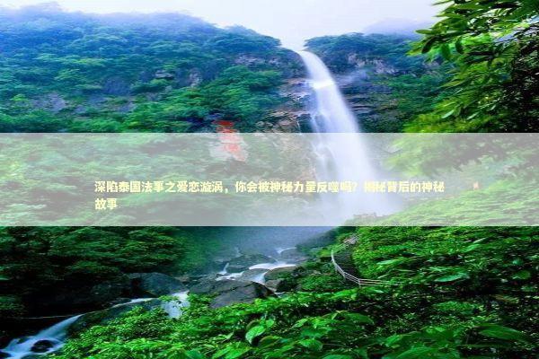 深陷泰国法事之爱恋漩涡，你会被神秘力量反噬吗？揭秘背后的神秘故事