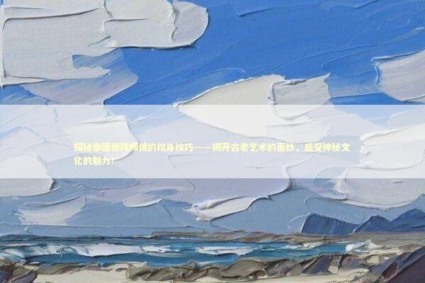 探秘泰国情降师傅的纹身技巧——揭开古老艺术的面纱，感受神秘文化的魅力！