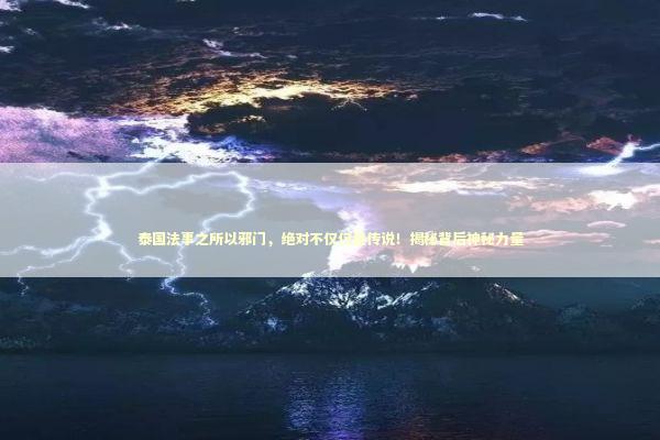 泰国法事之所以邪门，绝对不仅仅是传说！揭秘背后神秘力量