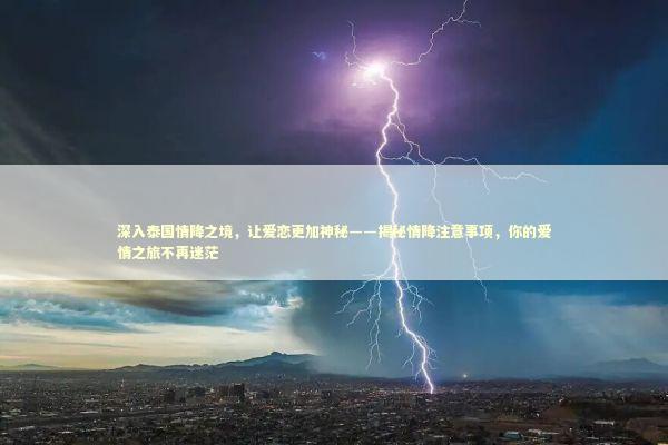深入泰国情降之境，让爱恋更加神秘——揭秘情降注意事项，你的爱情之旅不再迷茫