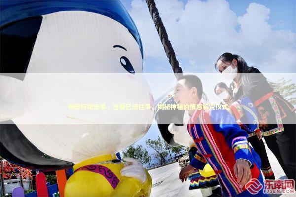 泰国拆婚法事，当爱已成往事，揭秘神秘的情感解咒仪式