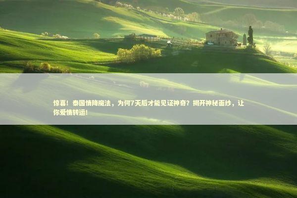 惊喜！泰国情降魔法，为何7天后才能见证神奇？揭开神秘面纱，让你爱情转运！