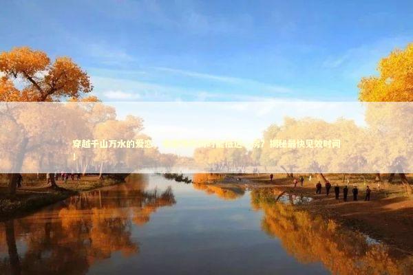穿越千山万水的爱恋，泰国情降何时能抵达心房？揭秘最快见效时间！