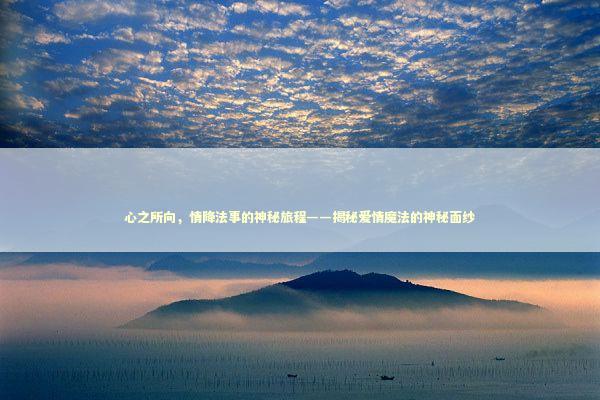心之所向，情降法事的神秘旅程——揭秘爱情魔法的神秘面纱