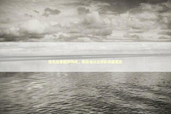 迷失在泰国情降吧，那段难以忘怀的异国爱恋