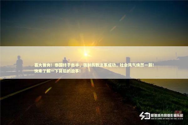 喜大普奔！泰国终于出手，强制拆散法事成功，社会风气焕然一新！快来了解一下背后的故事！