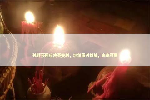 孙颖莎回应决赛失利，坦然面对挑战，未来可期