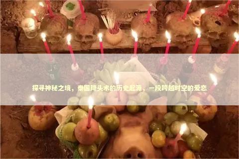 探寻神秘之境，泰国降头术的历史起源，一段跨越时空的爱恋