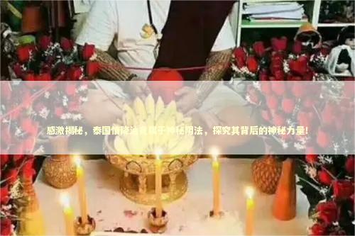 感激揭秘，泰国情降油竟属于神秘阴法，探究其背后的神秘力量！