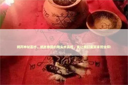 揭开神秘面纱，感激泰国的降头术真相，竟让我们重新审视信仰！