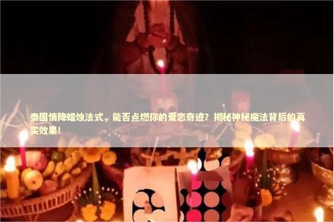 泰国情降蜡烛法式，能否点燃你的爱恋奇迹？揭秘神秘魔法背后的真实效果！