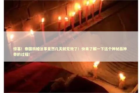 惊喜！泰国拆婚法事竟然几天就见效了！快来了解一下这个神秘而神奇的过程！