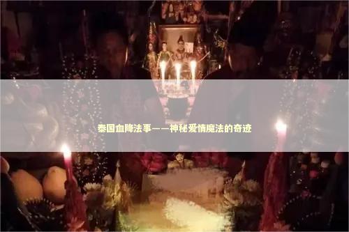 泰国血降法事——神秘爱情魔法的奇迹