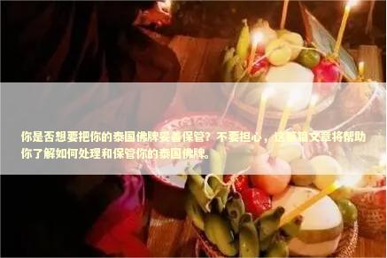 你是否想要把你的泰国佛牌妥善保管？不要担心，这篇篇文章将帮助你了解如何处理和保管你的泰国佛牌。
