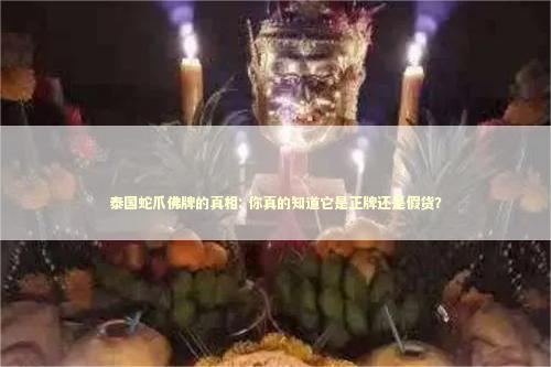 泰国蛇爪佛牌的真相: 你真的知道它是正牌还是假货？