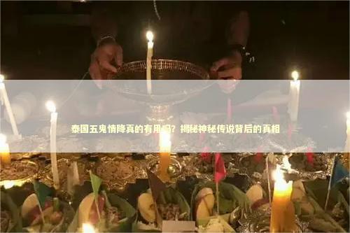 泰国五鬼情降真的有用吗？揭秘神秘传说背后的真相