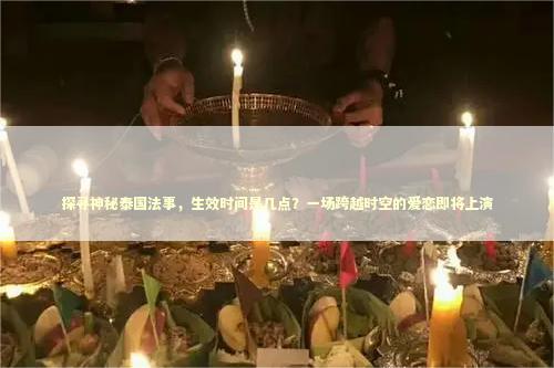 探寻神秘泰国法事，生效时间是几点？一场跨越时空的爱恋即将上演