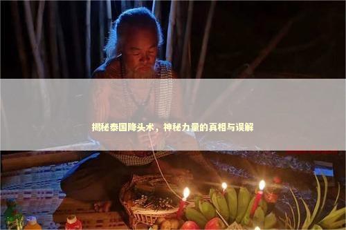 揭秘泰国降头术，神秘力量的真相与误解