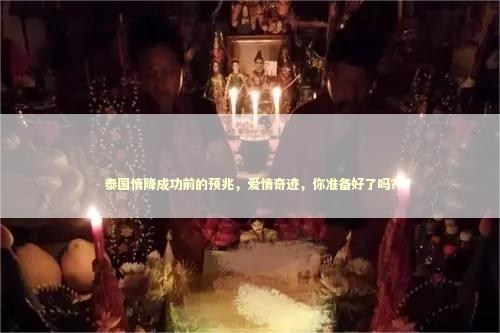泰国情降成功前的预兆，爱情奇迹，你准备好了吗？