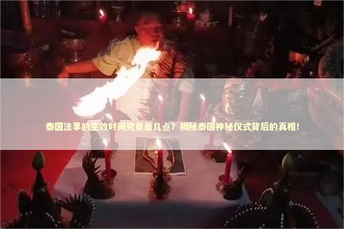 泰国法事的生效时间究竟是几点？揭秘泰国神秘仪式背后的真相！