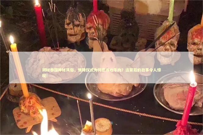 揭秘泰国神秘风俗，情降仪式为何忌讳吃牛肉？这背后的故事令人惊叹！