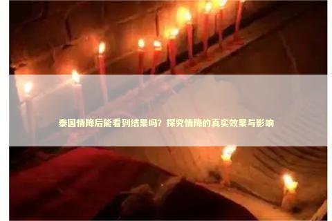 泰国情降后能看到结果吗？探究情降的真实效果与影响