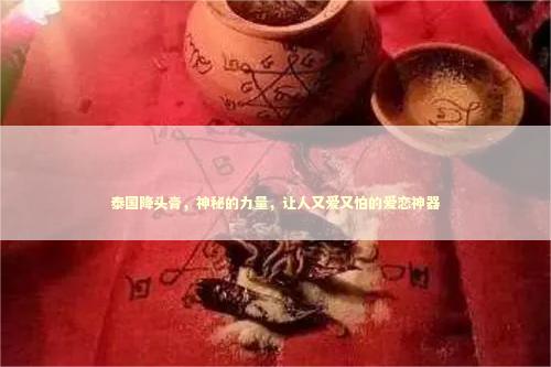 泰国降头膏，神秘的力量，让人又爱又怕的爱恋神器