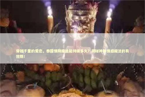 穿越千里的爱恋，泰国情降魔法能持续多久？揭秘神秘情感魔法的有效期！