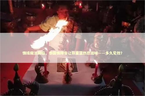 情缘魔法降临，泰国情降膏让你重温热恋滋味——多久见效？