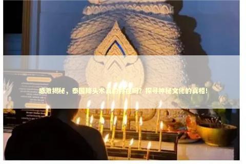 感激揭秘，泰国降头术真的存在吗？探寻神秘文化的真相！